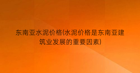 “东南亚水泥价格(水泥价格是东南亚建筑业发展的重要因素)