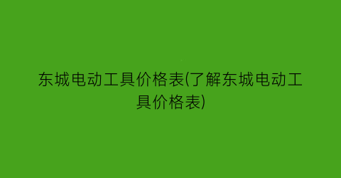 东城电动工具价格表(了解东城电动工具价格表)
