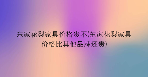 东家花梨家具价格贵不(东家花梨家具价格比其他品牌还贵)