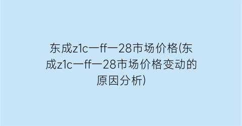 “东成z1c一ff一28市场价格(东成z1c一ff一28市场价格变动的原因分析)