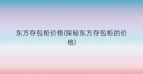 东方存包柜价格(探秘东方存包柜的价格)