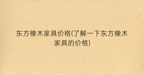 东方橡木家具价格(了解一下东方橡木家具的价格)