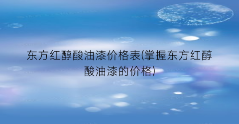 东方红醇酸油漆价格表(掌握东方红醇酸油漆的价格)