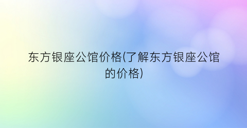 东方银座公馆价格(了解东方银座公馆的价格)