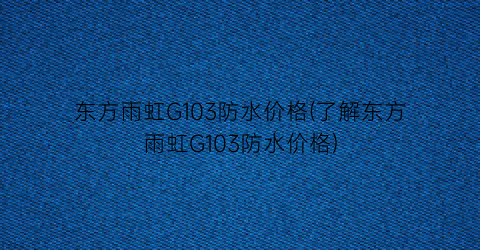 东方雨虹G103防水价格(了解东方雨虹G103防水价格)