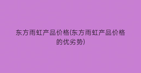 东方雨虹产品价格(东方雨虹产品价格的优劣势)