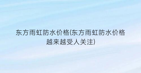 东方雨虹防水价格(东方雨虹防水价格越来越受人关注)