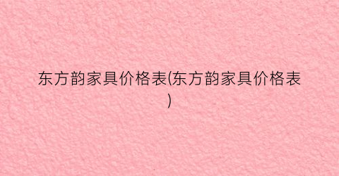 东方韵家具价格表(东方韵家具价格表)
