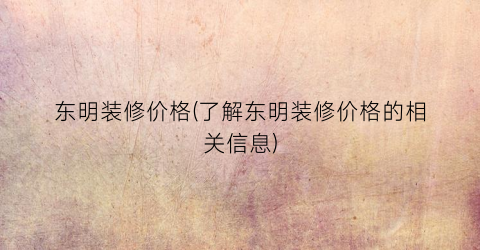 东明装修价格(了解东明装修价格的相关信息)
