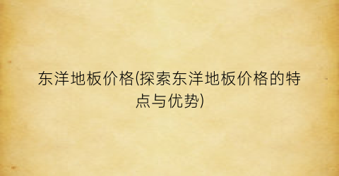 东洋地板价格(探索东洋地板价格的特点与优势)