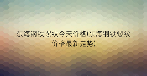 东海钢铁螺纹今天价格(东海钢铁螺纹价格最新走势)