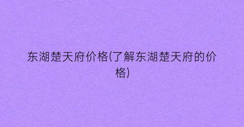 东湖楚天府价格(了解东湖楚天府的价格)
