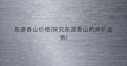东源香山价格(探究东源香山的房价走势)