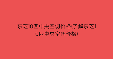 东芝10匹中央空调价格(了解东芝10匹中央空调价格)