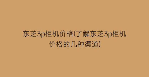 东芝3p柜机价格(了解东芝3p柜机价格的几种渠道)