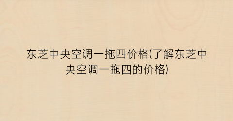 东芝中央空调一拖四价格(了解东芝中央空调一拖四的价格)