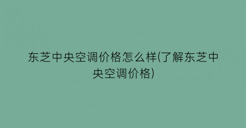 “东芝中央空调价格怎么样(了解东芝中央空调价格)