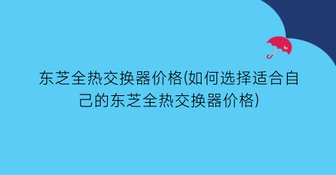 东芝全热交换器价格(如何选择适合自己的东芝全热交换器价格)