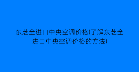 东芝全进口中央空调价格(了解东芝全进口中央空调价格的方法)