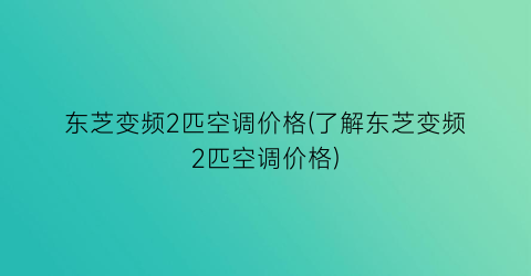 东芝变频2匹空调价格(了解东芝变频2匹空调价格)