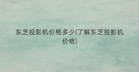东芝投影机价格多少(了解东芝投影机价格)
