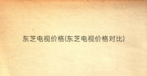 东芝电视价格(东芝电视价格对比)