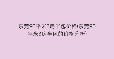 “东莞90平米3房半包价格(东莞90平米3房半包的价格分析)