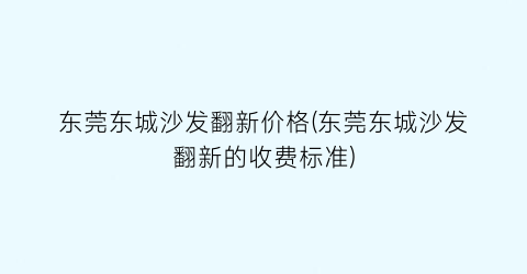 东莞东城沙发翻新价格(东莞东城沙发翻新的收费标准)