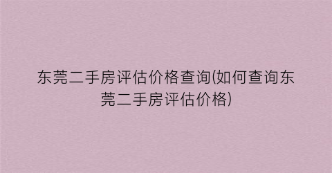 东莞二手房评估价格查询(如何查询东莞二手房评估价格)