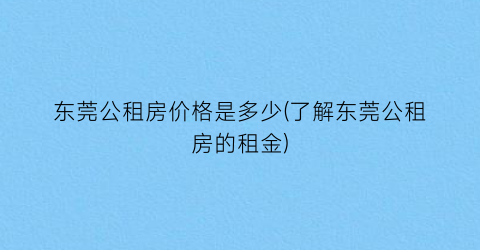 “东莞公租房价格是多少(了解东莞公租房的租金)