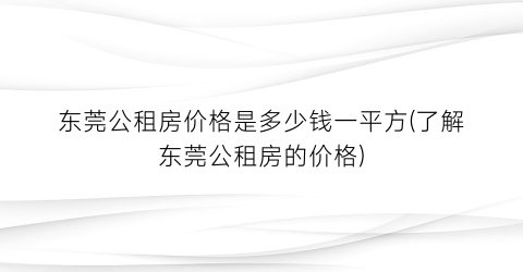 “东莞公租房价格是多少钱一平方(了解东莞公租房的价格)