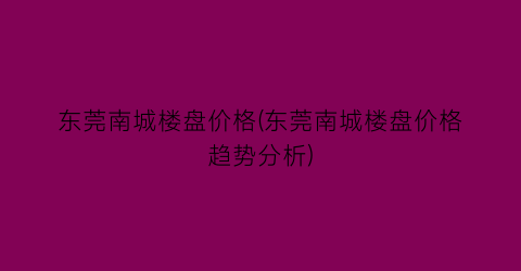 “东莞南城楼盘价格(东莞南城楼盘价格趋势分析)