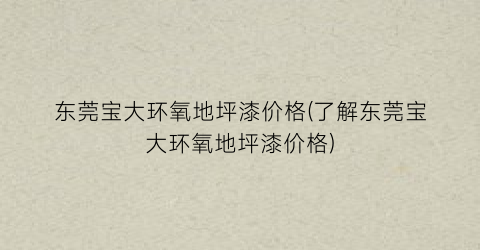 东莞宝大环氧地坪漆价格(了解东莞宝大环氧地坪漆价格)