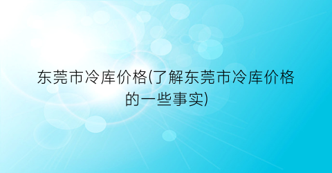 东莞市冷库价格(了解东莞市冷库价格的一些事实)