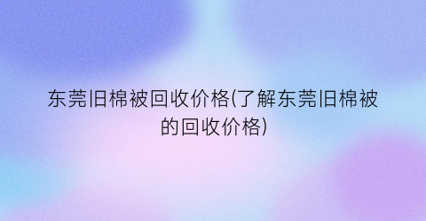 东莞旧棉被回收价格(了解东莞旧棉被的回收价格)