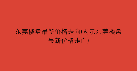 “东莞楼盘最新价格走向(揭示东莞楼盘最新价格走向)