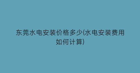 东莞水电安装价格多少(水电安装费用如何计算)