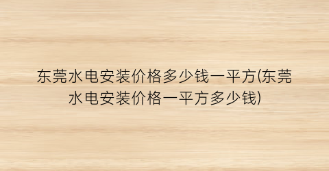 东莞水电安装价格多少钱一平方(东莞水电安装价格一平方多少钱)