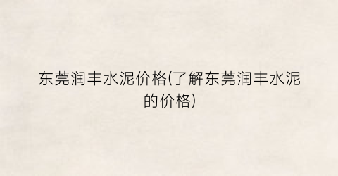 东莞润丰水泥价格(了解东莞润丰水泥的价格)