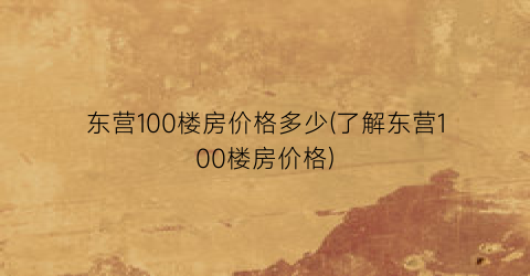 “东营100楼房价格多少(了解东营100楼房价格)