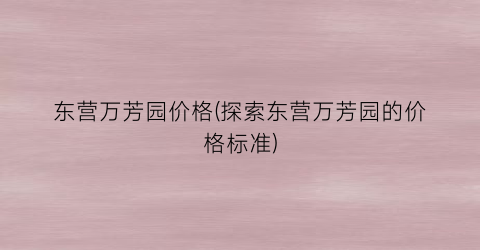 “东营万芳园价格(探索东营万芳园的价格标准)