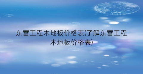 东营工程木地板价格表(了解东营工程木地板价格表)