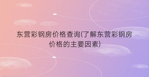 东营彩钢房价格查询(了解东营彩钢房价格的主要因素)