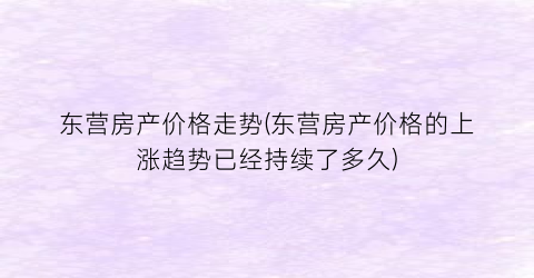 东营房产价格走势(东营房产价格的上涨趋势已经持续了多久)