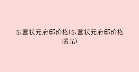 东营状元府邸价格(东营状元府邸价格曝光)