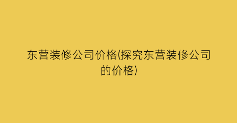 东营装修公司价格(探究东营装修公司的价格)