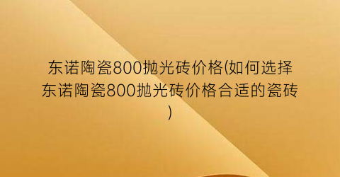 东诺陶瓷800抛光砖价格(如何选择东诺陶瓷800抛光砖价格合适的瓷砖)