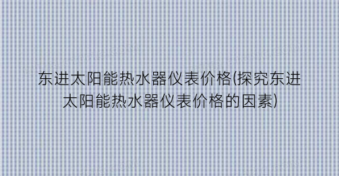 “东进太阳能热水器仪表价格(探究东进太阳能热水器仪表价格的因素)