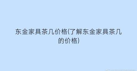 东金家具茶几价格(了解东金家具茶几的价格)