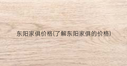 东阳家俱价格(了解东阳家俱的价格)